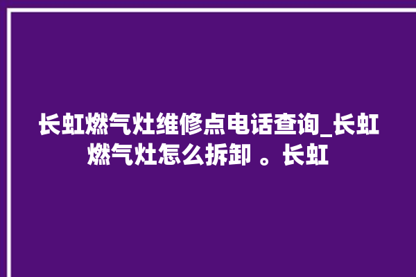 长虹燃气灶维修点电话查询_长虹燃气灶怎么拆卸 。长虹