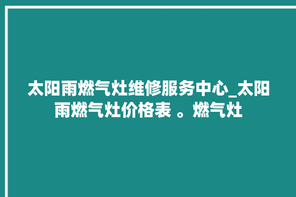 太阳雨燃气灶维修服务中心_太阳雨燃气灶价格表 。燃气灶