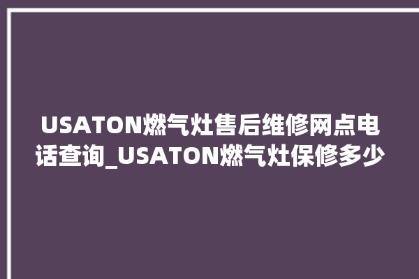 USATON燃气灶售后维修网点电话查询_USATON燃气灶保修多少年 。燃气灶