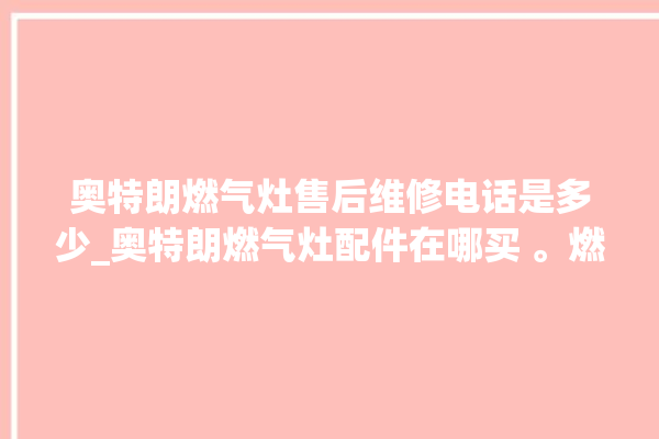 奥特朗燃气灶售后维修电话是多少_奥特朗燃气灶配件在哪买 。燃气灶