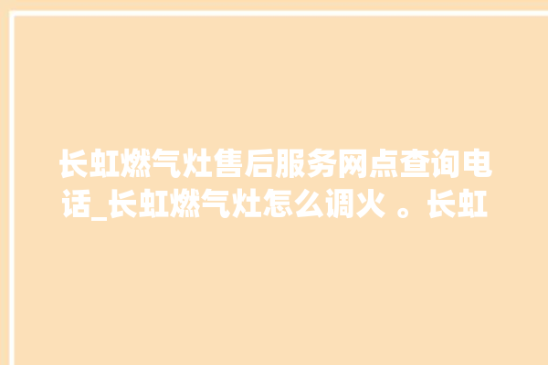 长虹燃气灶售后服务网点查询电话_长虹燃气灶怎么调火 。长虹