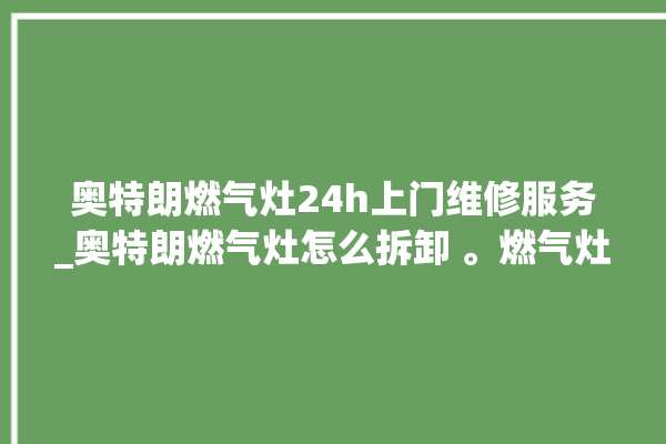 奥特朗燃气灶24h上门维修服务_奥特朗燃气灶怎么拆卸 。燃气灶