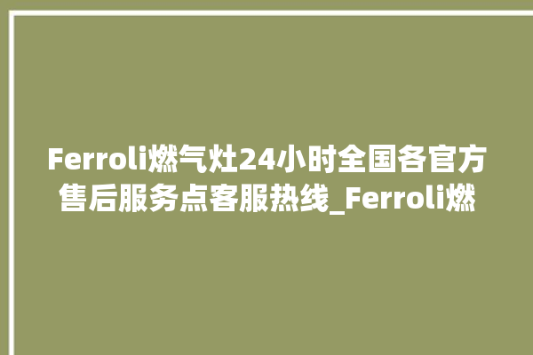 Ferroli燃气灶24小时全国各官方售后服务点客服热线_Ferroli燃气灶保修多少年 。燃气灶