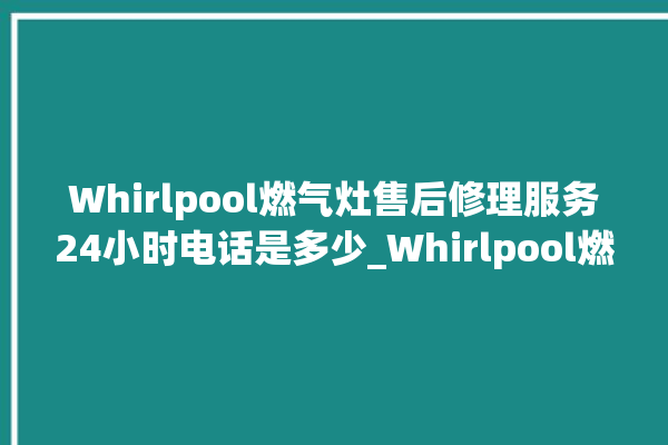 Whirlpool燃气灶售后修理服务24小时电话是多少_Whirlpool燃气灶怎么拆卸 。燃气灶