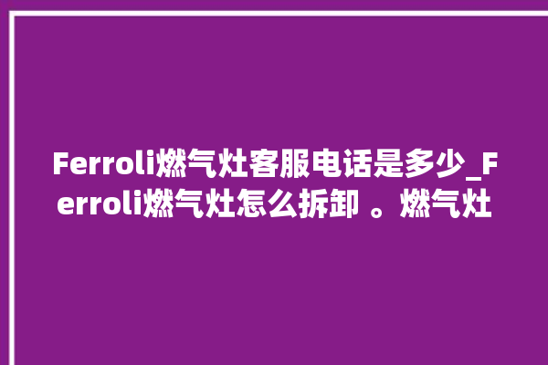 Ferroli燃气灶客服电话是多少_Ferroli燃气灶怎么拆卸 。燃气灶