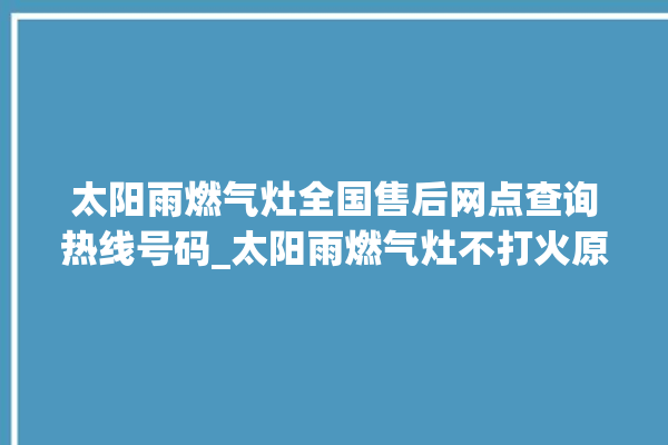 太阳雨燃气灶全国售后网点查询热线号码_太阳雨燃气灶不打火原因 。燃气灶