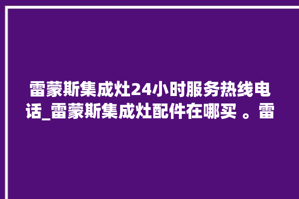 雷蒙斯集成灶24小时服务热线电话_雷蒙斯集成灶配件在哪买 。雷蒙