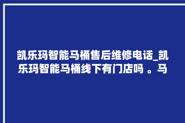 凯乐玛智能马桶售后维修电话_凯乐玛智能马桶线下有门店吗 。马桶