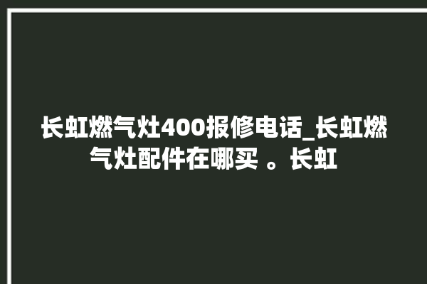 长虹燃气灶400报修电话_长虹燃气灶配件在哪买 。长虹