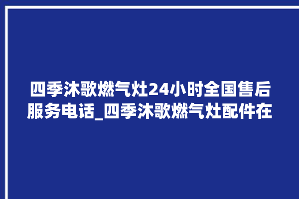 四季沐歌燃气灶24小时全国售后服务电话_四季沐歌燃气灶配件在哪买 。燃气灶