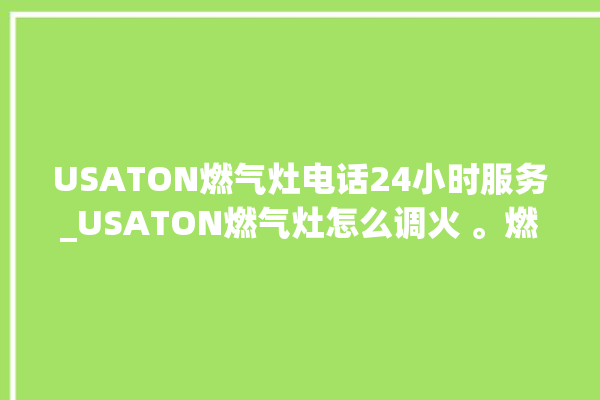 USATON燃气灶电话24小时服务_USATON燃气灶怎么调火 。燃气灶