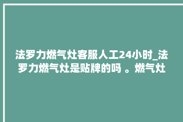 法罗力燃气灶客服人工24小时_法罗力燃气灶是贴牌的吗 。燃气灶