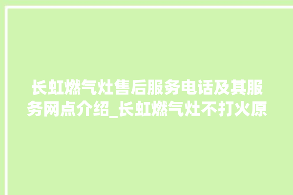 长虹燃气灶售后服务电话及其服务网点介绍_长虹燃气灶不打火原因 。长虹