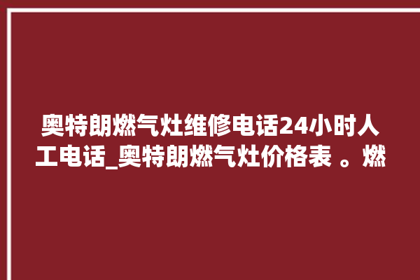 奥特朗燃气灶维修电话24小时人工电话_奥特朗燃气灶价格表 。燃气灶