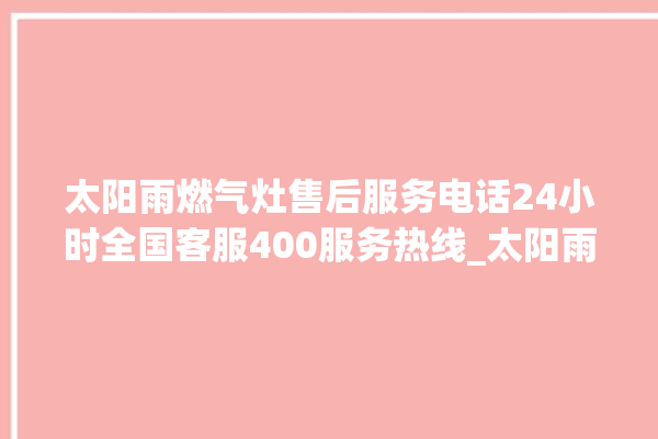 太阳雨燃气灶售后服务电话24小时全国客服400服务热线_太阳雨燃气灶点火针更换方法 。燃气灶