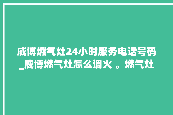 威博燃气灶24小时服务电话号码_威博燃气灶怎么调火 。燃气灶