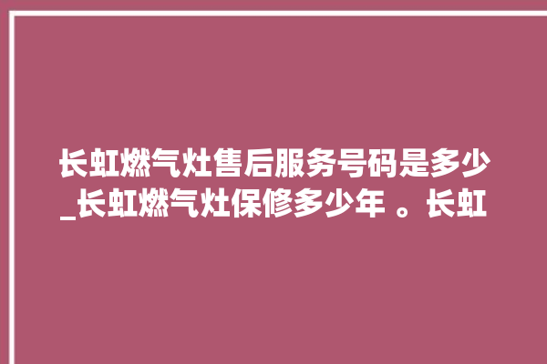 长虹燃气灶售后服务号码是多少_长虹燃气灶保修多少年 。长虹