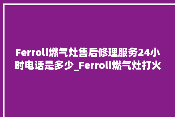 Ferroli燃气灶售后修理服务24小时电话是多少_Ferroli燃气灶打火后一松手就灭 。燃气灶