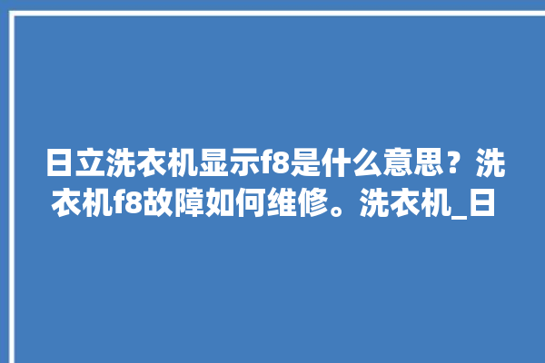 日立洗衣机显示f8是什么意思？洗衣机f8故障如何维修。洗衣机_日立