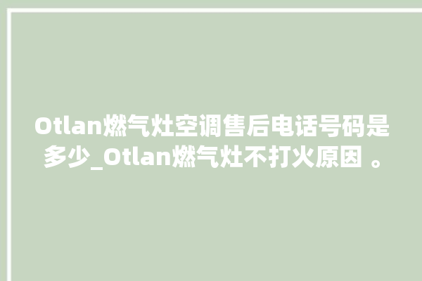 Otlan燃气灶空调售后电话号码是多少_Otlan燃气灶不打火原因 。燃气灶