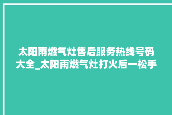 太阳雨燃气灶售后服务热线号码大全_太阳雨燃气灶打火后一松手就灭 。燃气灶