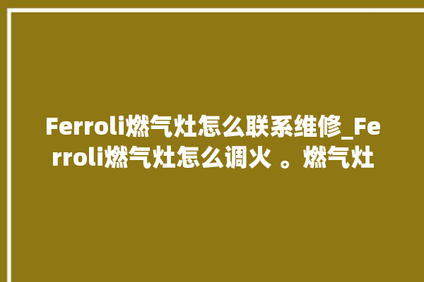 Ferroli燃气灶怎么联系维修_Ferroli燃气灶怎么调火 。燃气灶