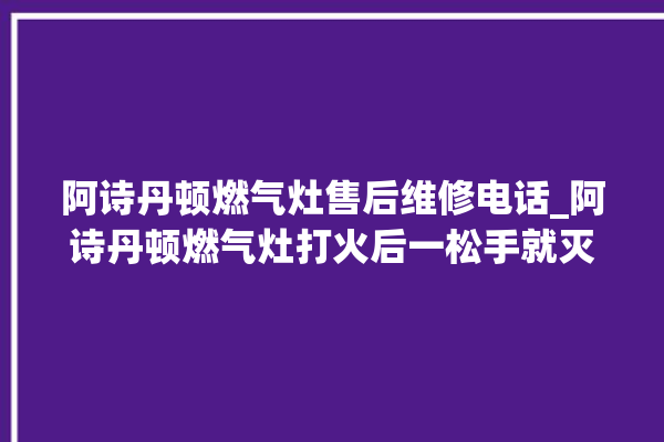 阿诗丹顿燃气灶售后维修电话_阿诗丹顿燃气灶打火后一松手就灭 。燃气灶