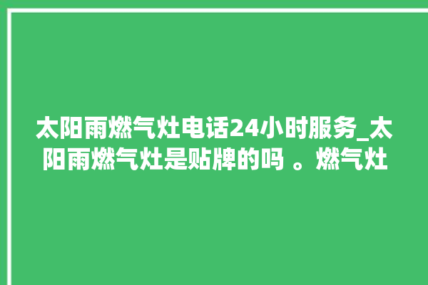 太阳雨燃气灶电话24小时服务_太阳雨燃气灶是贴牌的吗 。燃气灶