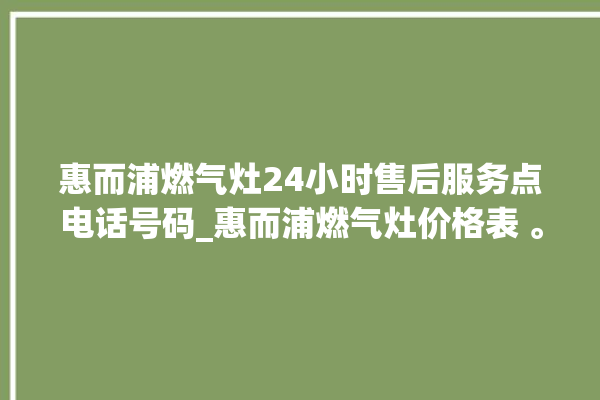 惠而浦燃气灶24小时售后服务点电话号码_惠而浦燃气灶价格表 。燃气灶