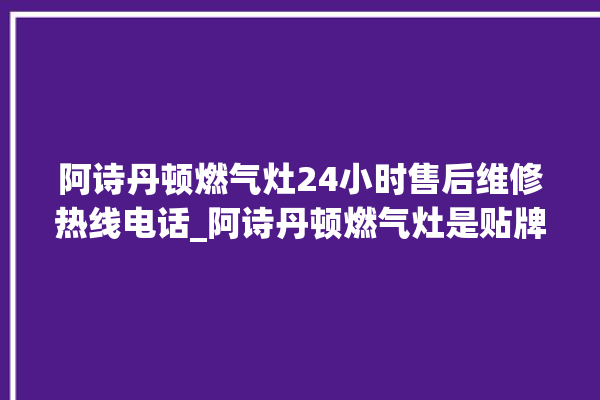 阿诗丹顿燃气灶24小时售后维修热线电话_阿诗丹顿燃气灶是贴牌的吗 。燃气灶