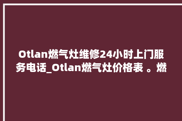 Otlan燃气灶维修24小时上门服务电话_Otlan燃气灶价格表 。燃气灶