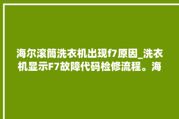 海尔滚筒洗衣机出现f7原因_洗衣机显示F7故障代码检修流程。海尔_洗衣机