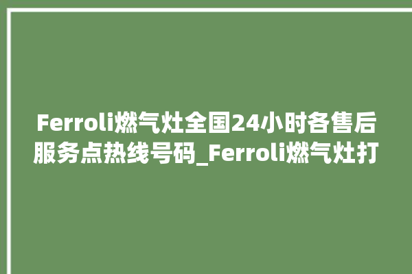 Ferroli燃气灶全国24小时各售后服务点热线号码_Ferroli燃气灶打火后一松手就灭 。燃气灶