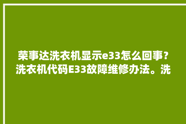 荣事达洗衣机显示e33怎么回事？洗衣机代码E33故障维修办法。洗衣机_怎么回事