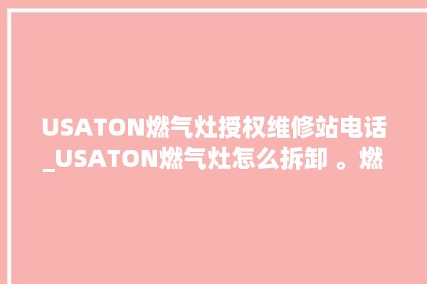 USATON燃气灶授权维修站电话_USATON燃气灶怎么拆卸 。燃气灶