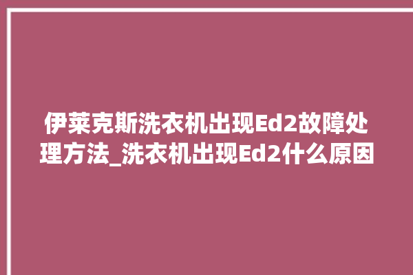 伊莱克斯洗衣机出现Ed2故障处理方法_洗衣机出现Ed2什么原因。伊莱克斯_洗衣机