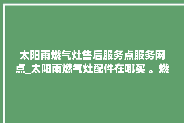 太阳雨燃气灶售后服务点服务网点_太阳雨燃气灶配件在哪买 。燃气灶