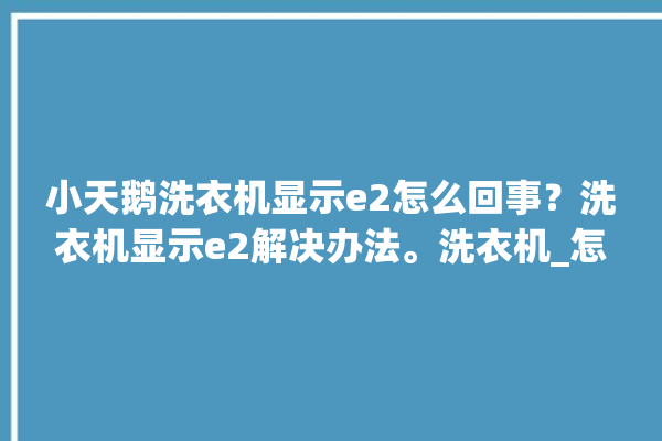 小天鹅洗衣机显示e2怎么回事？洗衣机显示e2解决办法。洗衣机_怎么回事