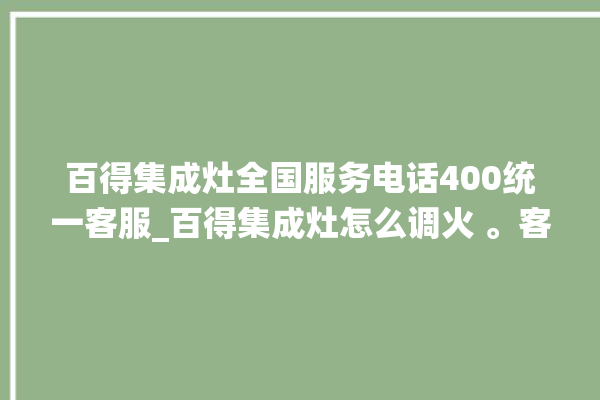 百得集成灶全国服务电话400统一客服_百得集成灶怎么调火 。客服