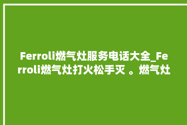 Ferroli燃气灶服务电话大全_Ferroli燃气灶打火松手灭 。燃气灶