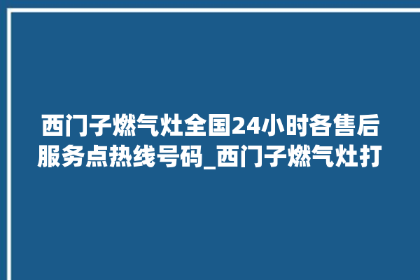 西门子燃气灶全国24小时各售后服务点热线号码_西门子燃气灶打火松手灭 。燃气灶