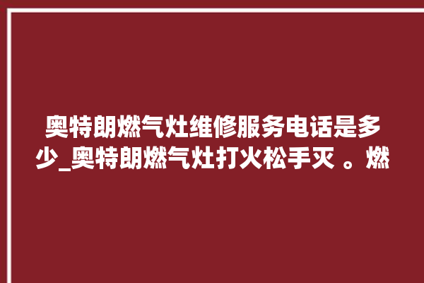 奥特朗燃气灶维修服务电话是多少_奥特朗燃气灶打火松手灭 。燃气灶