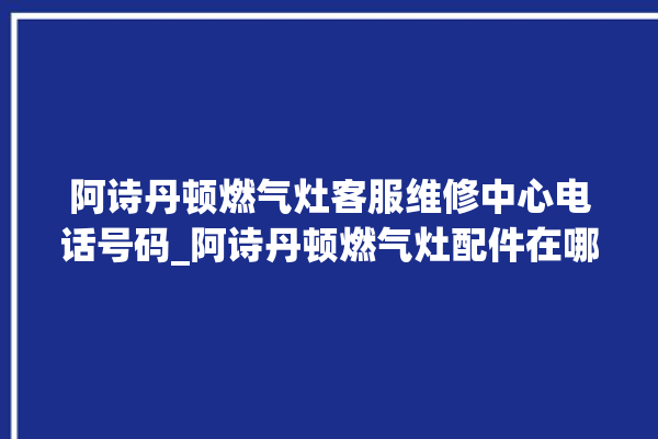 阿诗丹顿燃气灶客服维修中心电话号码_阿诗丹顿燃气灶配件在哪买 。燃气灶