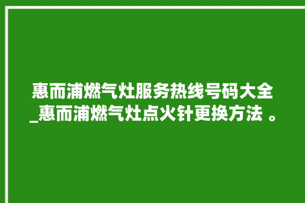 惠而浦燃气灶服务热线号码大全_惠而浦燃气灶点火针更换方法 。燃气灶