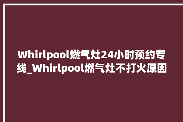 Whirlpool燃气灶24小时预约专线_Whirlpool燃气灶不打火原因 。燃气灶