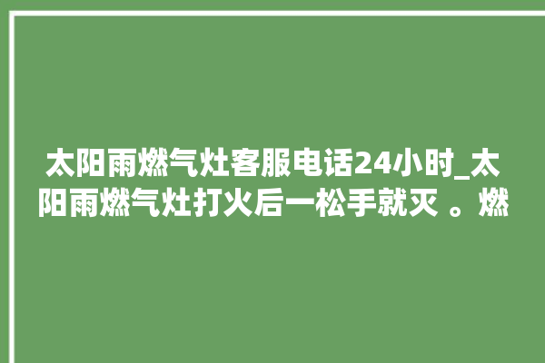 太阳雨燃气灶客服电话24小时_太阳雨燃气灶打火后一松手就灭 。燃气灶