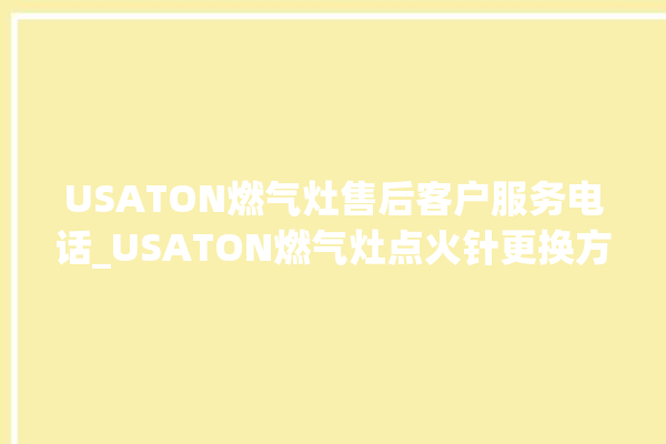 USATON燃气灶售后客户服务电话_USATON燃气灶点火针更换方法 。燃气灶