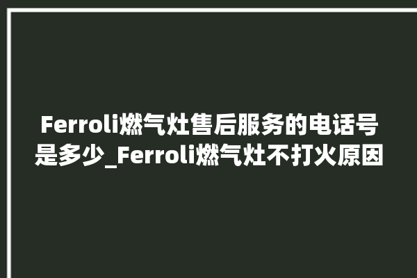 Ferroli燃气灶售后服务的电话号是多少_Ferroli燃气灶不打火原因 。燃气灶