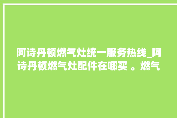 阿诗丹顿燃气灶统一服务热线_阿诗丹顿燃气灶配件在哪买 。燃气灶