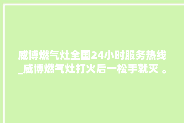 威博燃气灶全国24小时服务热线_威博燃气灶打火后一松手就灭 。燃气灶